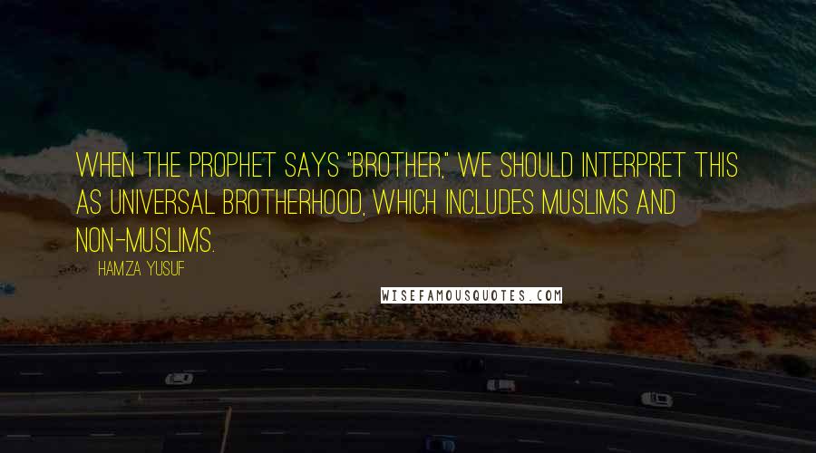 Hamza Yusuf Quotes: When the Prophet says "brother," we should interpret this as universal brotherhood, which includes Muslims and non-Muslims.