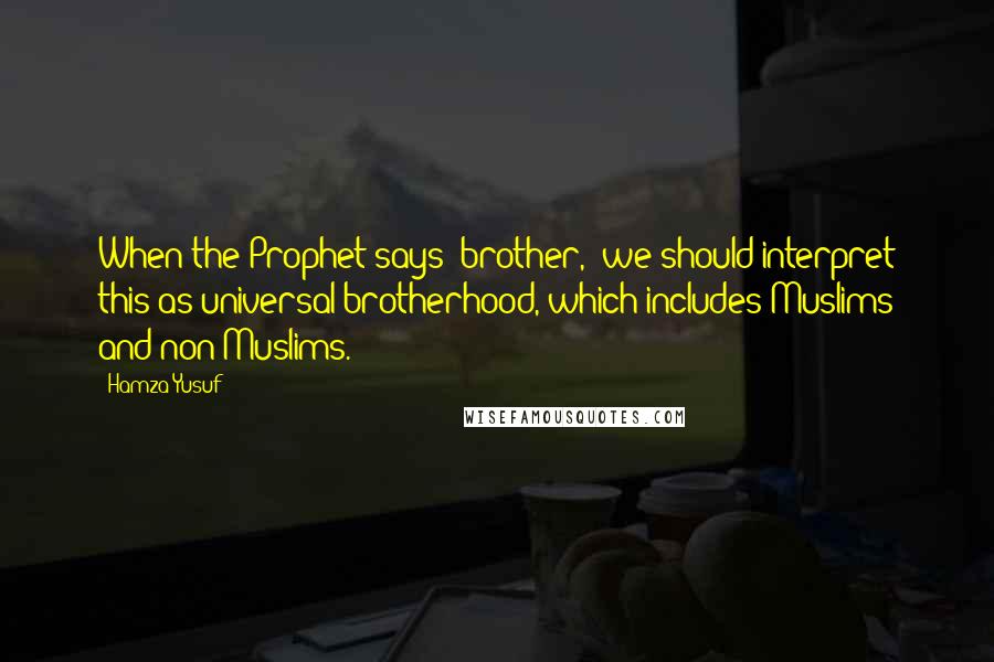 Hamza Yusuf Quotes: When the Prophet says "brother," we should interpret this as universal brotherhood, which includes Muslims and non-Muslims.