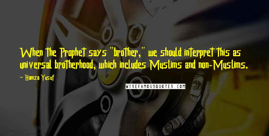 Hamza Yusuf Quotes: When the Prophet says "brother," we should interpret this as universal brotherhood, which includes Muslims and non-Muslims.