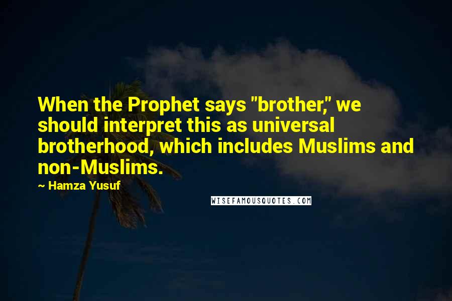 Hamza Yusuf Quotes: When the Prophet says "brother," we should interpret this as universal brotherhood, which includes Muslims and non-Muslims.