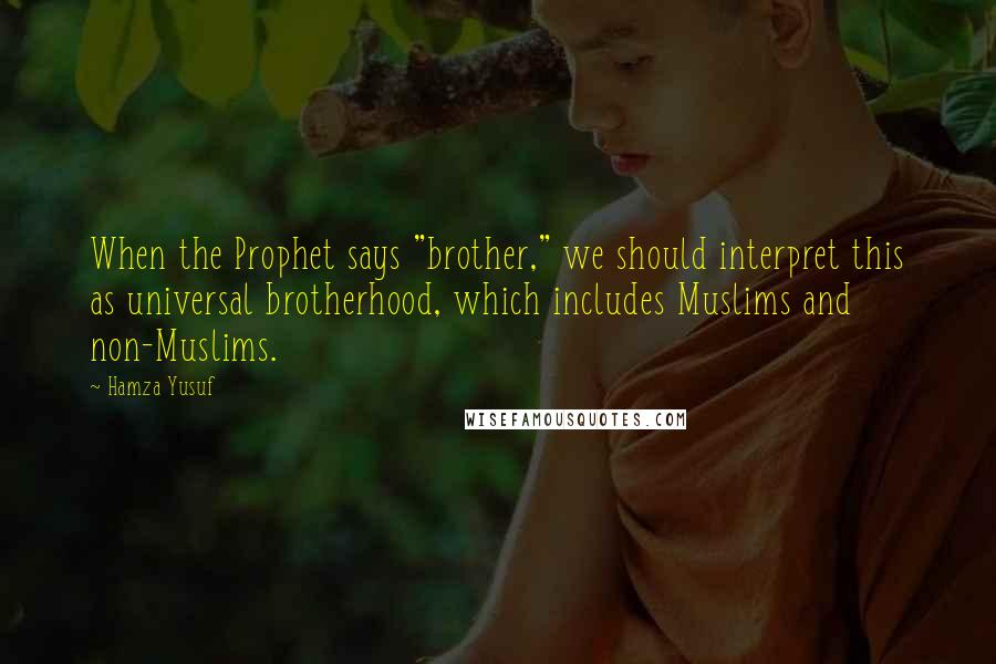 Hamza Yusuf Quotes: When the Prophet says "brother," we should interpret this as universal brotherhood, which includes Muslims and non-Muslims.