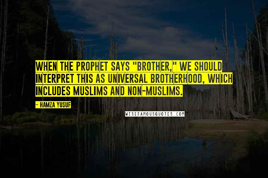 Hamza Yusuf Quotes: When the Prophet says "brother," we should interpret this as universal brotherhood, which includes Muslims and non-Muslims.