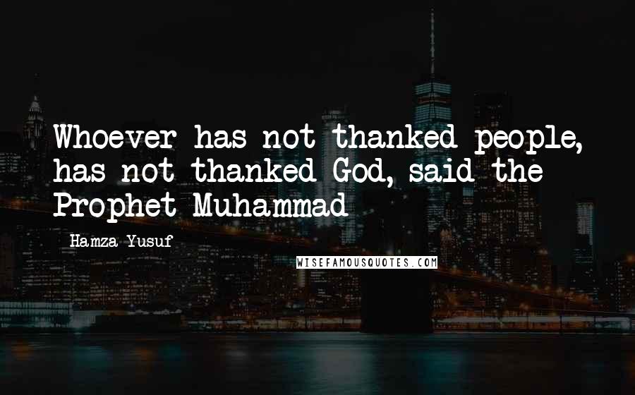 Hamza Yusuf Quotes: Whoever has not thanked people, has not thanked God, said the Prophet Muhammad