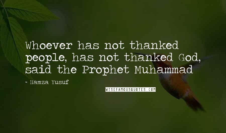 Hamza Yusuf Quotes: Whoever has not thanked people, has not thanked God, said the Prophet Muhammad