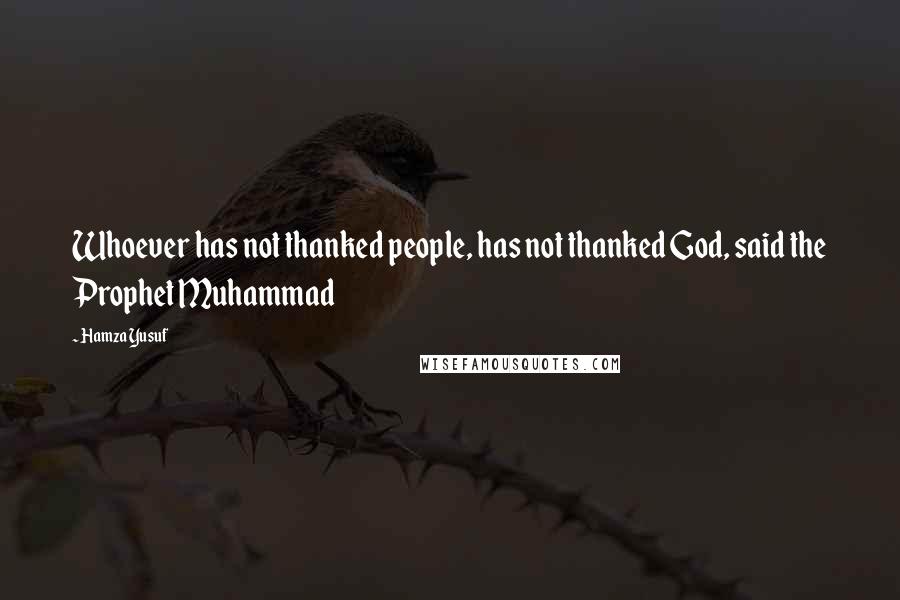 Hamza Yusuf Quotes: Whoever has not thanked people, has not thanked God, said the Prophet Muhammad