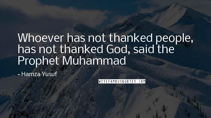 Hamza Yusuf Quotes: Whoever has not thanked people, has not thanked God, said the Prophet Muhammad