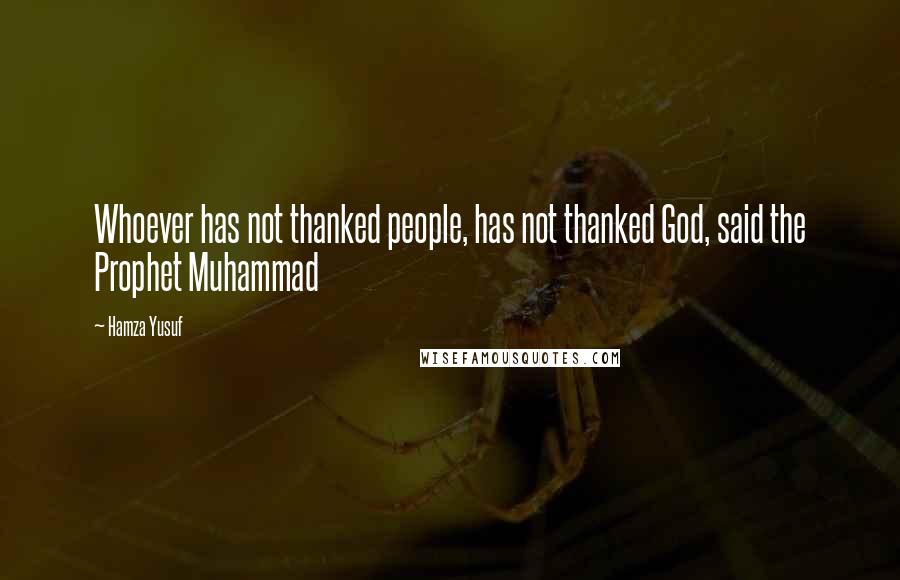 Hamza Yusuf Quotes: Whoever has not thanked people, has not thanked God, said the Prophet Muhammad