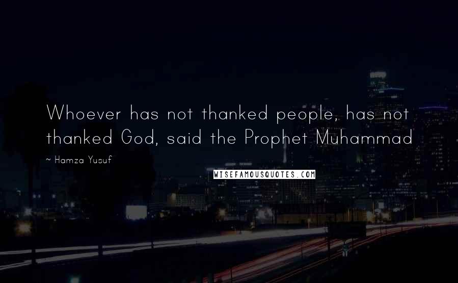 Hamza Yusuf Quotes: Whoever has not thanked people, has not thanked God, said the Prophet Muhammad