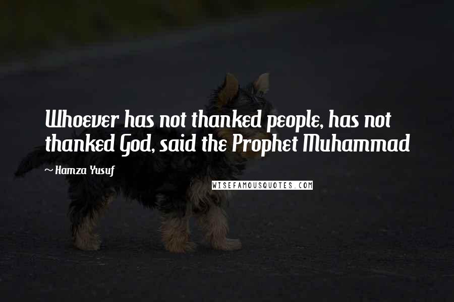 Hamza Yusuf Quotes: Whoever has not thanked people, has not thanked God, said the Prophet Muhammad