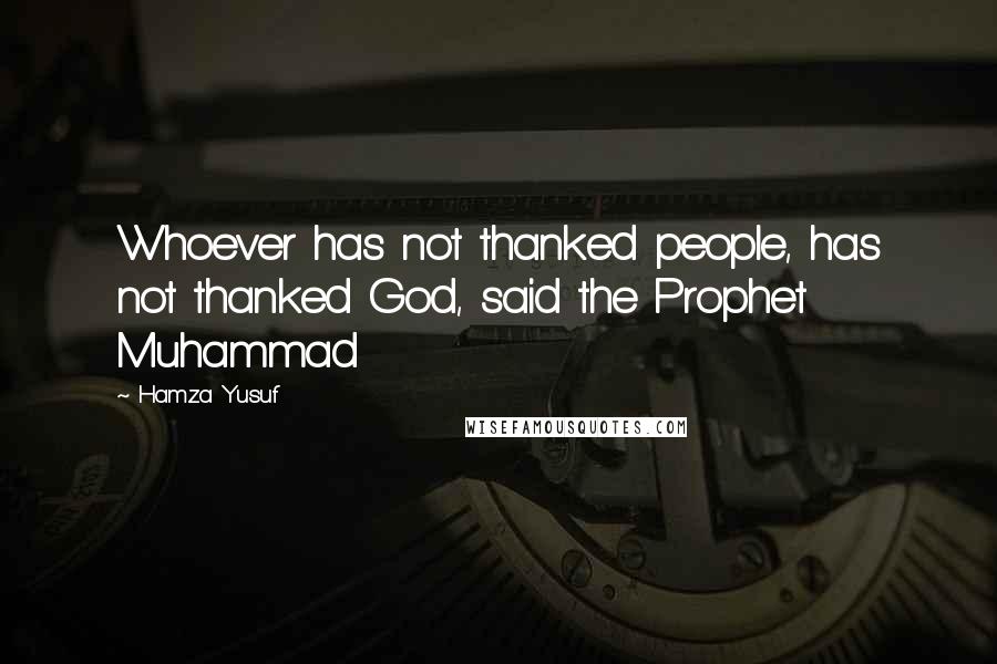 Hamza Yusuf Quotes: Whoever has not thanked people, has not thanked God, said the Prophet Muhammad