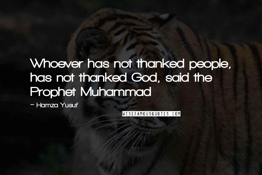 Hamza Yusuf Quotes: Whoever has not thanked people, has not thanked God, said the Prophet Muhammad