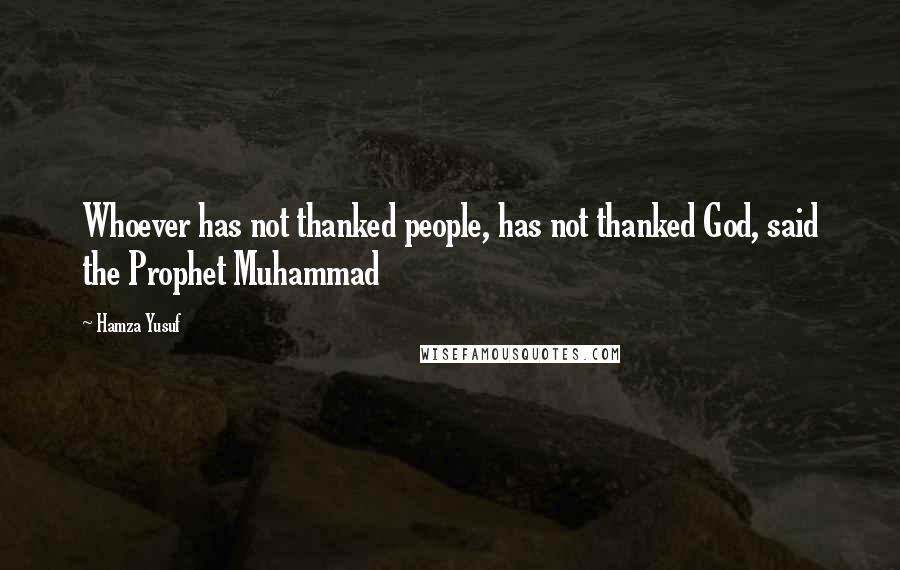 Hamza Yusuf Quotes: Whoever has not thanked people, has not thanked God, said the Prophet Muhammad