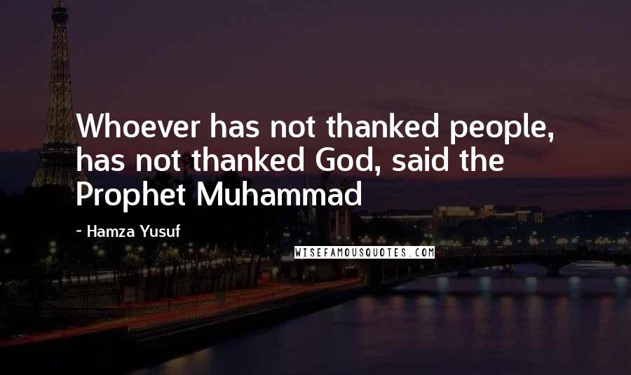 Hamza Yusuf Quotes: Whoever has not thanked people, has not thanked God, said the Prophet Muhammad