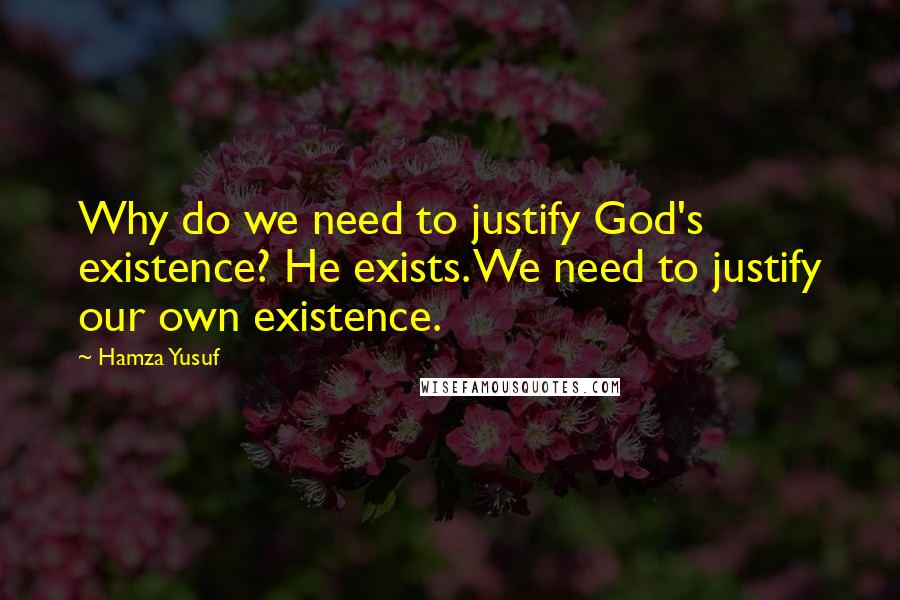 Hamza Yusuf Quotes: Why do we need to justify God's existence? He exists. We need to justify our own existence.