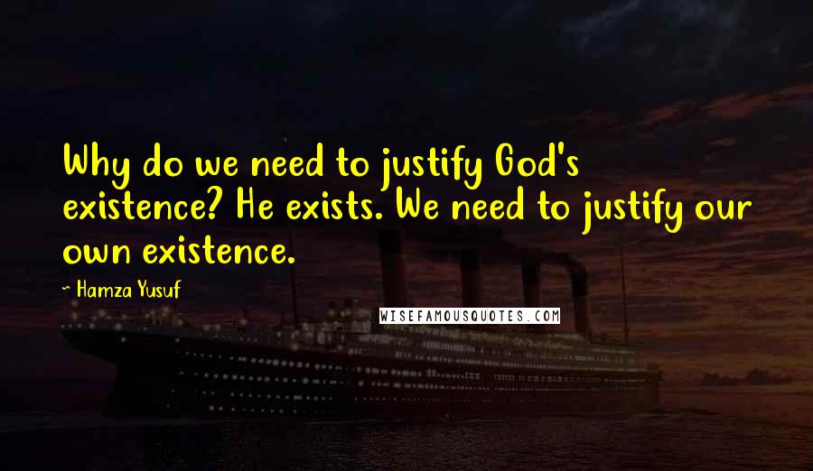 Hamza Yusuf Quotes: Why do we need to justify God's existence? He exists. We need to justify our own existence.