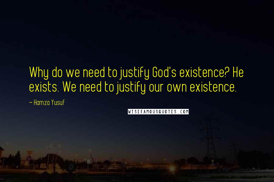 Hamza Yusuf Quotes: Why do we need to justify God's existence? He exists. We need to justify our own existence.