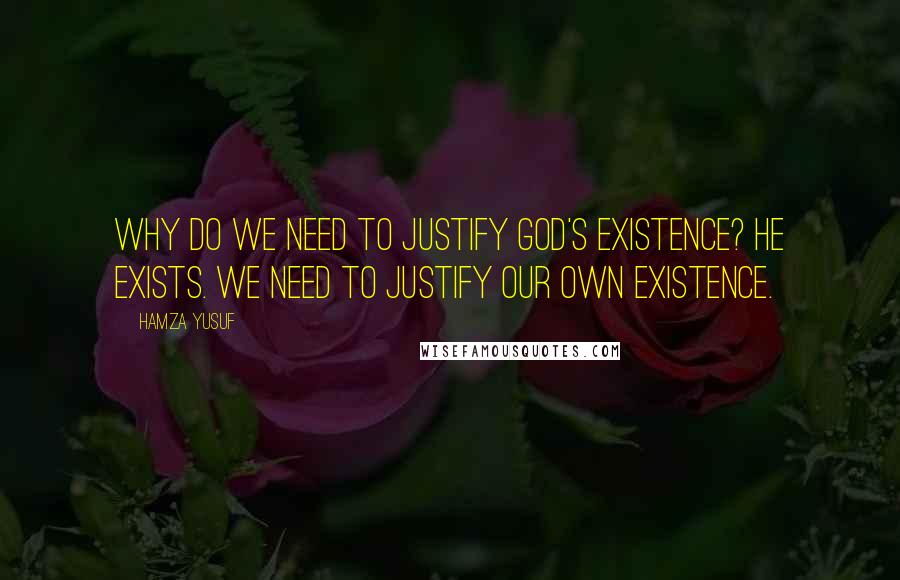 Hamza Yusuf Quotes: Why do we need to justify God's existence? He exists. We need to justify our own existence.