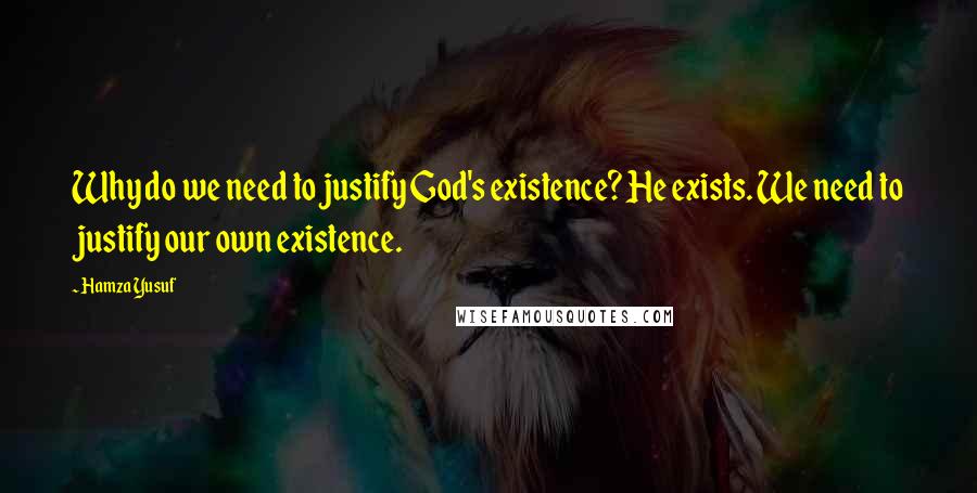 Hamza Yusuf Quotes: Why do we need to justify God's existence? He exists. We need to justify our own existence.