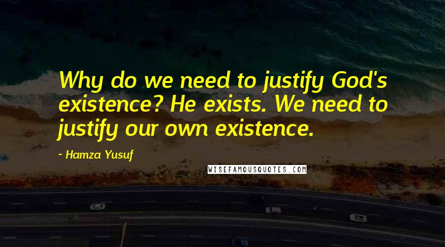 Hamza Yusuf Quotes: Why do we need to justify God's existence? He exists. We need to justify our own existence.