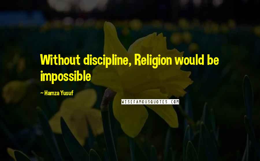 Hamza Yusuf Quotes: Without discipline, Religion would be impossible