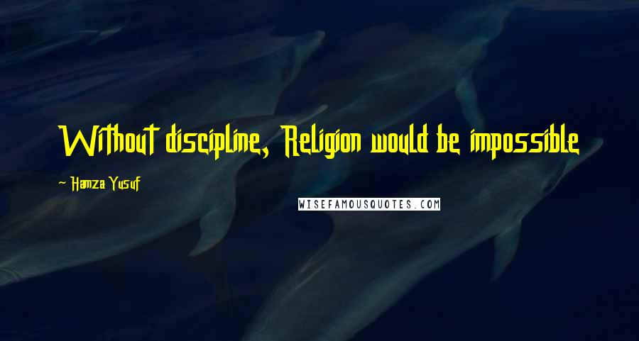 Hamza Yusuf Quotes: Without discipline, Religion would be impossible
