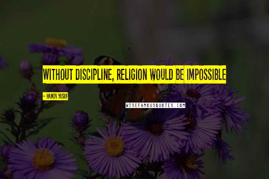 Hamza Yusuf Quotes: Without discipline, Religion would be impossible