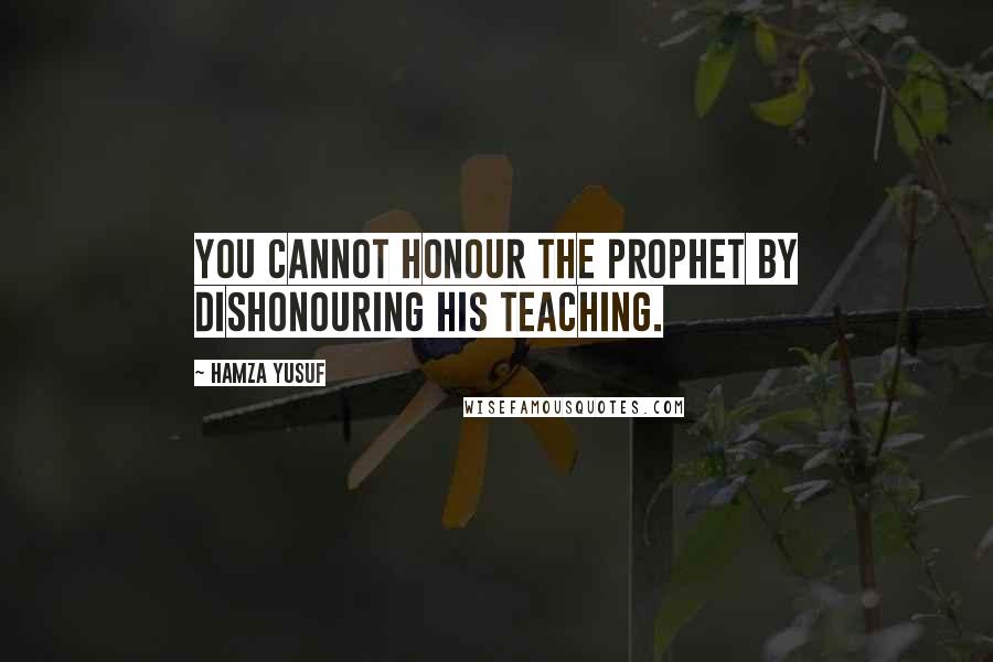 Hamza Yusuf Quotes: You cannot honour the prophet by dishonouring his teaching.