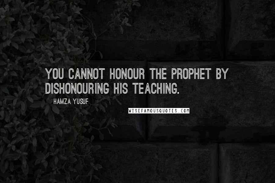 Hamza Yusuf Quotes: You cannot honour the prophet by dishonouring his teaching.