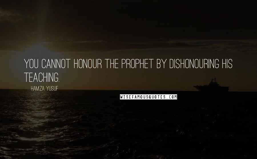 Hamza Yusuf Quotes: You cannot honour the prophet by dishonouring his teaching.