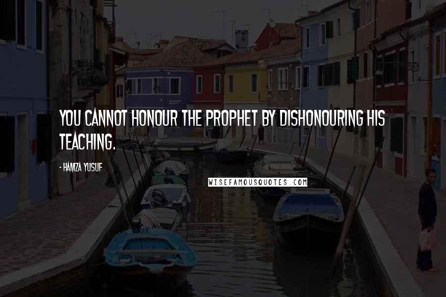 Hamza Yusuf Quotes: You cannot honour the prophet by dishonouring his teaching.