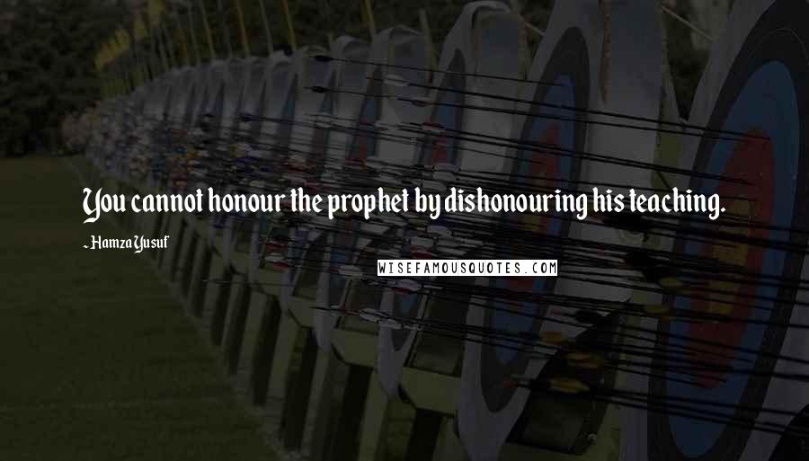 Hamza Yusuf Quotes: You cannot honour the prophet by dishonouring his teaching.