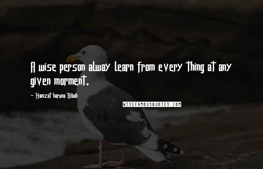 Hamzat Haruna Ribah Quotes: A wise person alway learn from every thing at any given morment.