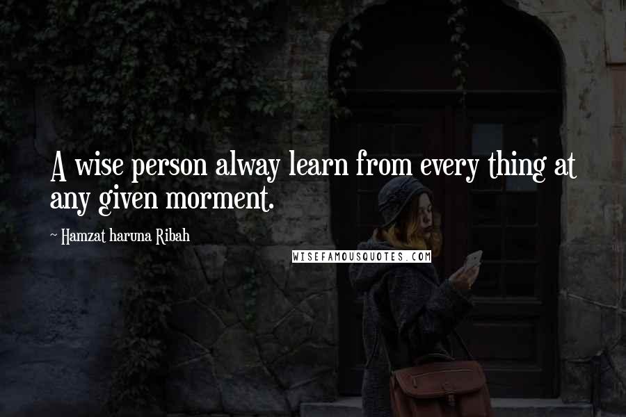 Hamzat Haruna Ribah Quotes: A wise person alway learn from every thing at any given morment.
