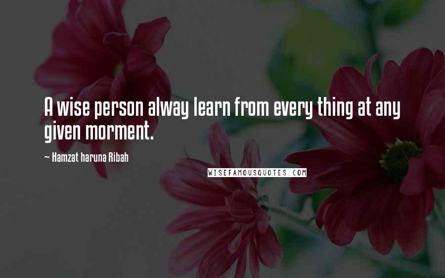 Hamzat Haruna Ribah Quotes: A wise person alway learn from every thing at any given morment.