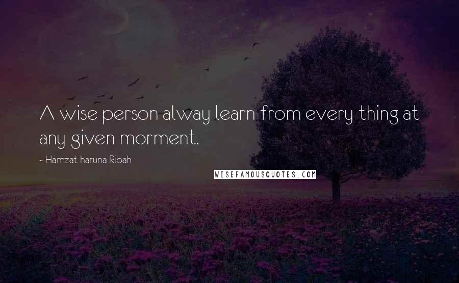 Hamzat Haruna Ribah Quotes: A wise person alway learn from every thing at any given morment.