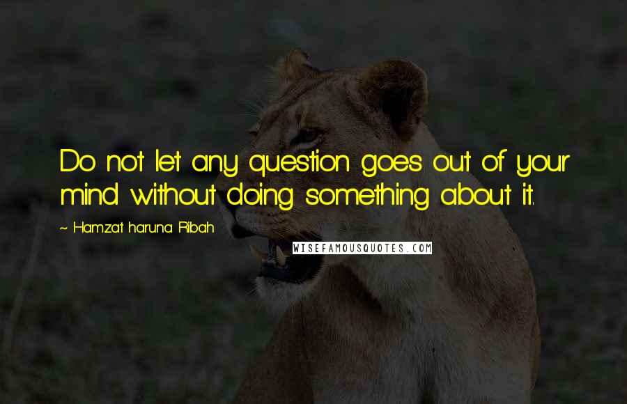 Hamzat Haruna Ribah Quotes: Do not let any question goes out of your mind without doing something about it.