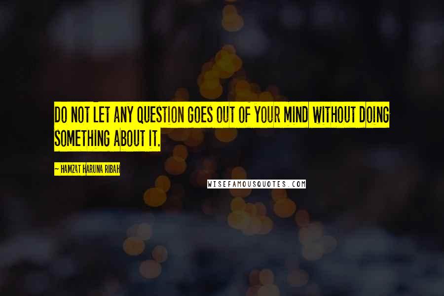 Hamzat Haruna Ribah Quotes: Do not let any question goes out of your mind without doing something about it.