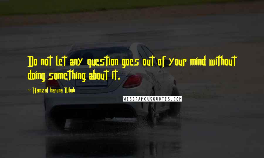 Hamzat Haruna Ribah Quotes: Do not let any question goes out of your mind without doing something about it.