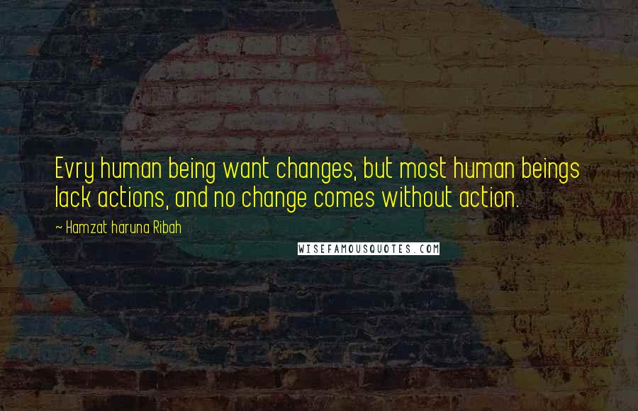 Hamzat Haruna Ribah Quotes: Evry human being want changes, but most human beings lack actions, and no change comes without action.