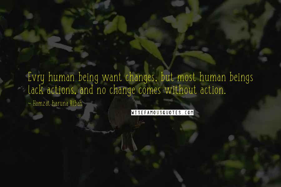 Hamzat Haruna Ribah Quotes: Evry human being want changes, but most human beings lack actions, and no change comes without action.