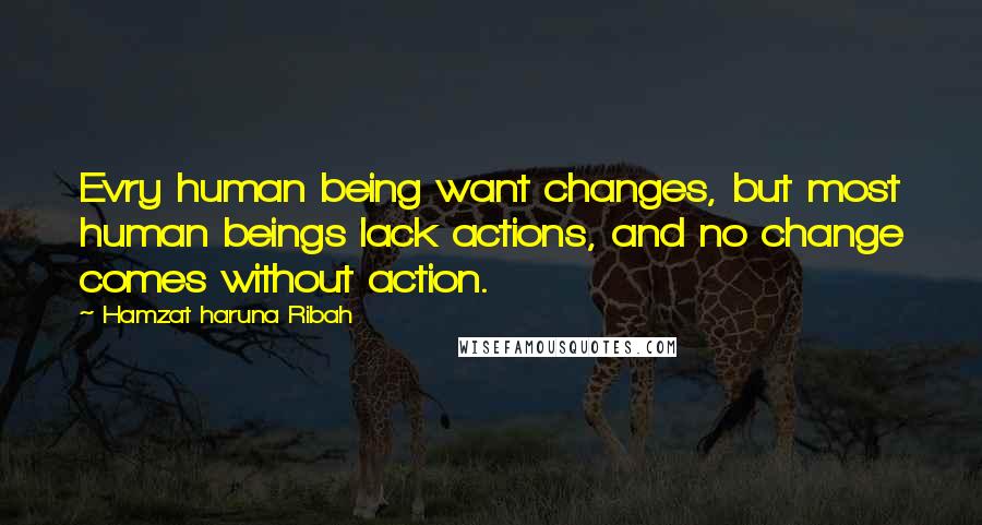 Hamzat Haruna Ribah Quotes: Evry human being want changes, but most human beings lack actions, and no change comes without action.