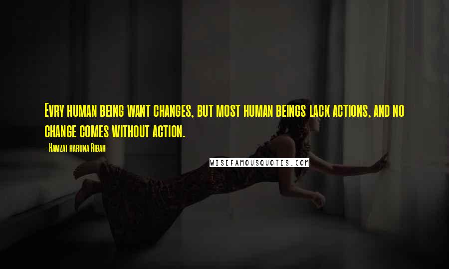 Hamzat Haruna Ribah Quotes: Evry human being want changes, but most human beings lack actions, and no change comes without action.