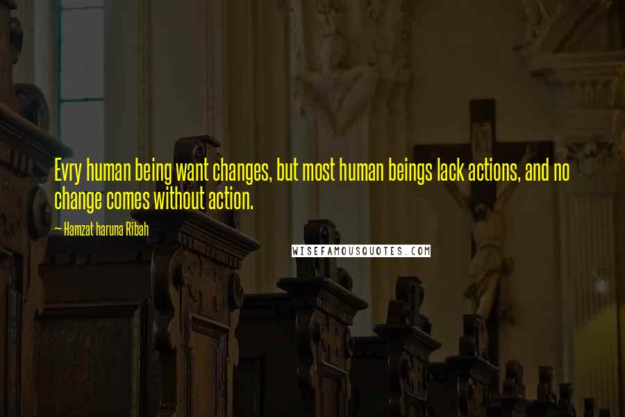 Hamzat Haruna Ribah Quotes: Evry human being want changes, but most human beings lack actions, and no change comes without action.