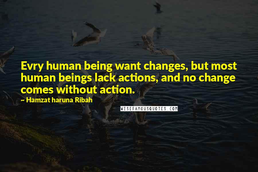 Hamzat Haruna Ribah Quotes: Evry human being want changes, but most human beings lack actions, and no change comes without action.