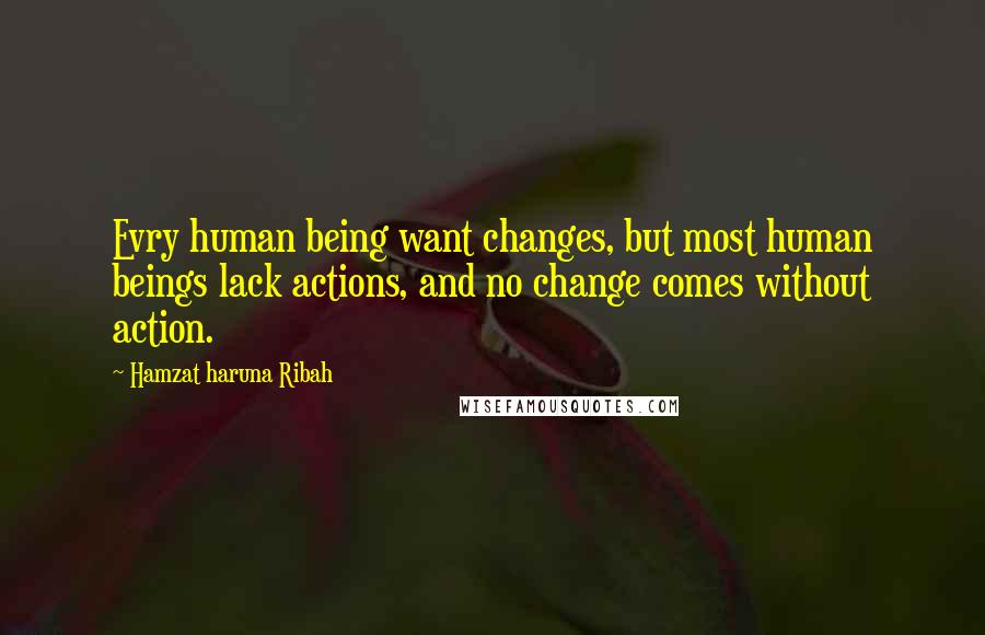 Hamzat Haruna Ribah Quotes: Evry human being want changes, but most human beings lack actions, and no change comes without action.