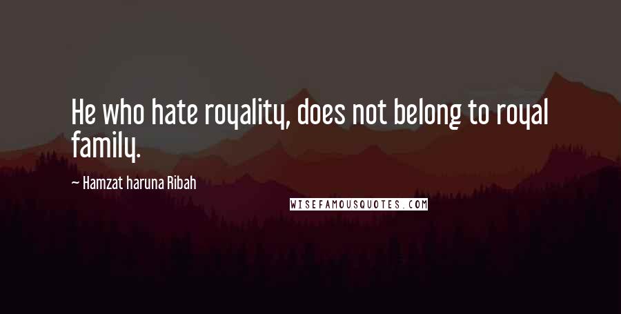 Hamzat Haruna Ribah Quotes: He who hate royality, does not belong to royal family.