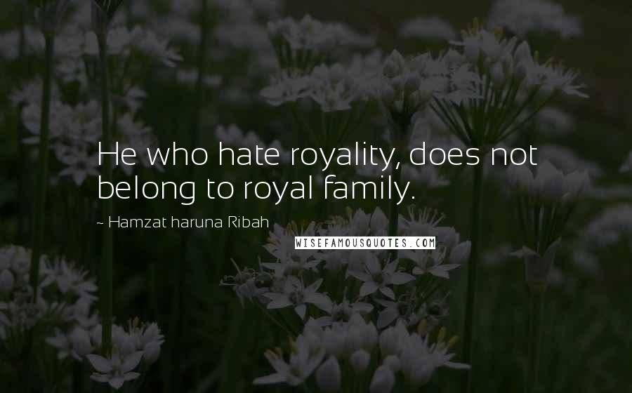 Hamzat Haruna Ribah Quotes: He who hate royality, does not belong to royal family.