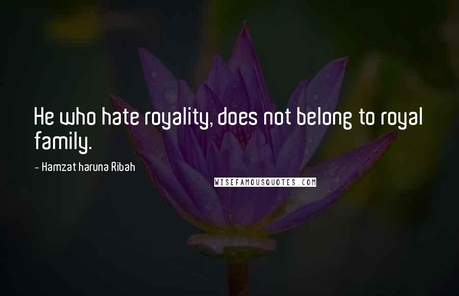 Hamzat Haruna Ribah Quotes: He who hate royality, does not belong to royal family.