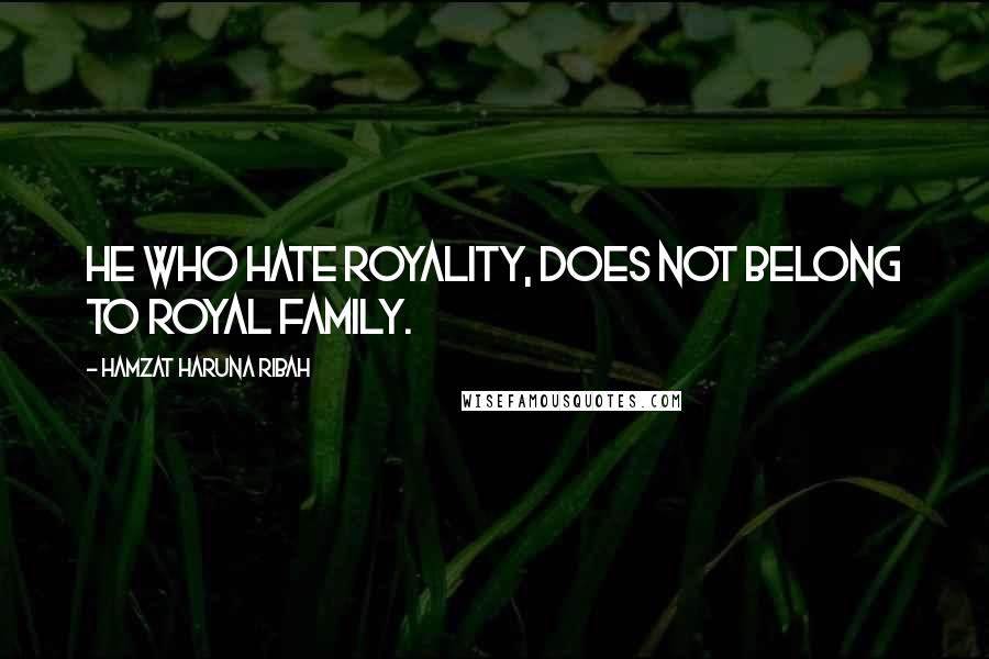 Hamzat Haruna Ribah Quotes: He who hate royality, does not belong to royal family.