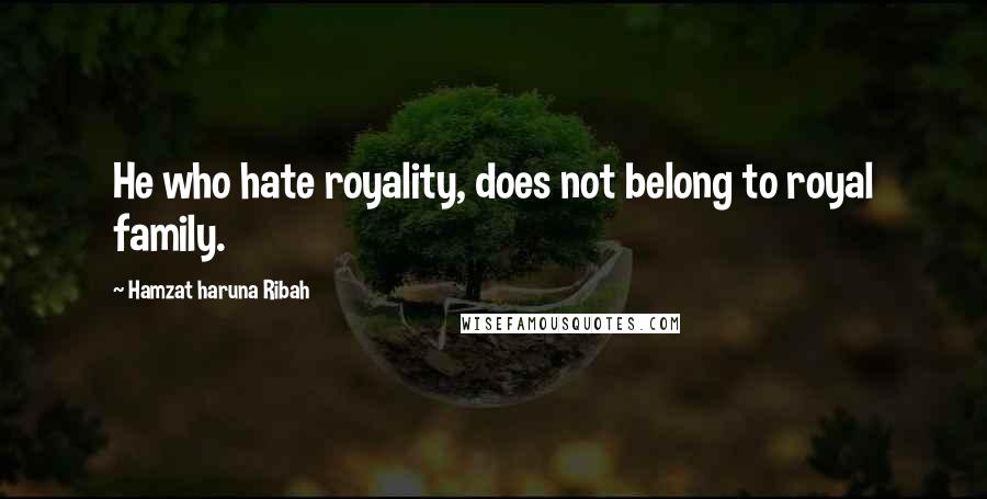 Hamzat Haruna Ribah Quotes: He who hate royality, does not belong to royal family.